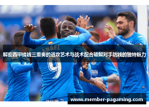解密西甲锋线三重奏的进攻艺术与战术配合破解对手防线的独特魅力 解密西甲锋线三重奏的进攻艺术与战术配合破解对手防线的独特魅力