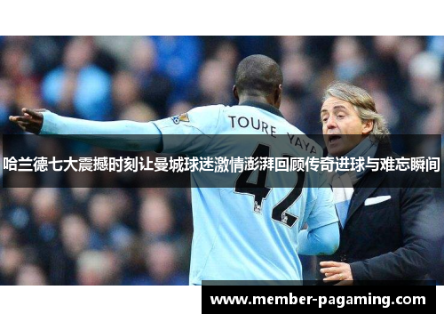 哈兰德七大震撼时刻让曼城球迷激情澎湃回顾传奇进球与难忘瞬间 哈兰德七大震撼时刻让曼城球迷激情澎湃回顾传奇进球与难忘瞬间