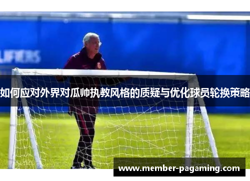 如何应对外界对瓜帅执教风格的质疑与优化球员轮换策略 如何应对外界对瓜帅执教风格的质疑与优化球员轮换策略