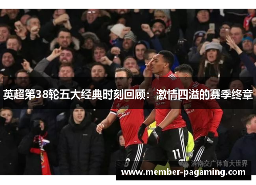 英超第38轮五大经典时刻回顾:激情四溢的赛季终章 英超第38轮五大经典时刻回顾:激情四溢的赛季终章