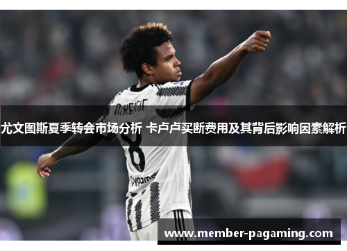 尤文图斯夏季转会市场分析 卡卢卢买断费用及其背后影响因素解析 尤文图斯夏季转会市场分析 卡卢卢买断费用及其背后影响因素解析