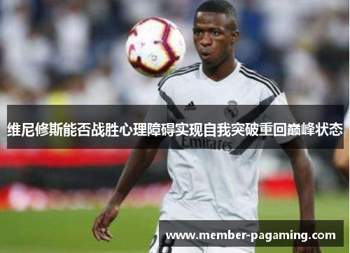维尼修斯能否战胜心理障碍实现自我突破重回巅峰状态 维尼修斯能否战胜心理障碍实现自我突破重回巅峰状态