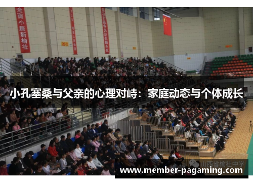 小孔塞桑与父亲的心理对峙:家庭动态与个体成长 小孔塞桑与父亲的心理对峙:家庭动态与个体成长