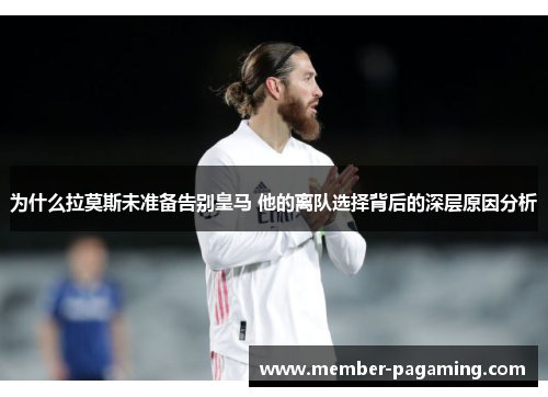 为什么拉莫斯未准备告别皇马 他的离队选择背后的深层原因分析 为什么拉莫斯未准备告别皇马 他的离队选择背后的深层原因分析