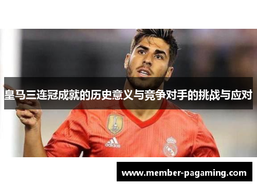 皇马三连冠成就的历史意义与竞争对手的挑战与应对 皇马三连冠成就的历史意义与竞争对手的挑战与应对