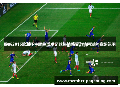 聆听2016欧洲杯主题曲激发足球热情感受激情四溢的赛场氛围 聆听2016欧洲杯主题曲激发足球热情感受激情四溢的赛场氛围