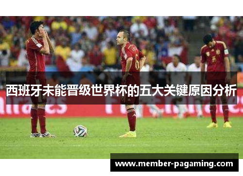 西班牙未能晋级世界杯的五大关键原因分析 西班牙未能晋级世界杯的五大关键原因分析