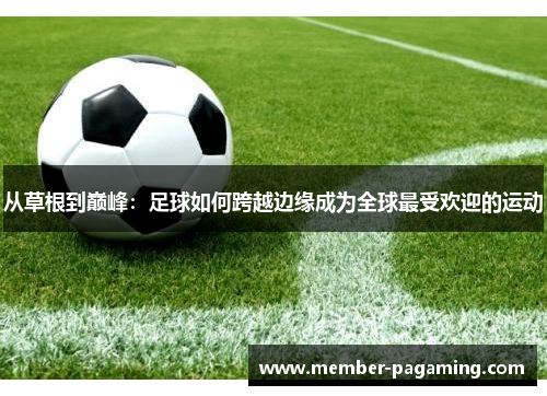 从草根到巅峰:足球如何跨越边缘成为全球最受欢迎的运动 从草根到巅峰:足球如何跨越边缘成为全球最受欢迎的运动