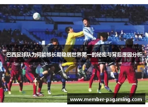 巴西足球队为何能够长期稳居世界第一的秘密与背后原因分析 巴西足球队为何能够长期稳居世界第一的秘密与背后原因分析