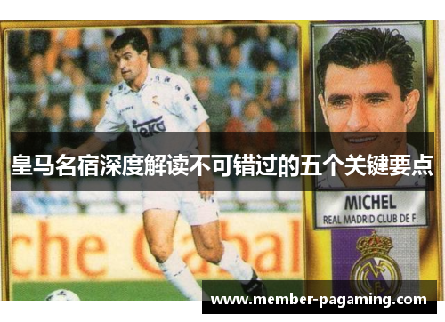 皇马名宿深度解读不可错过的五个关键要点 皇马名宿深度解读不可错过的五个关键要点