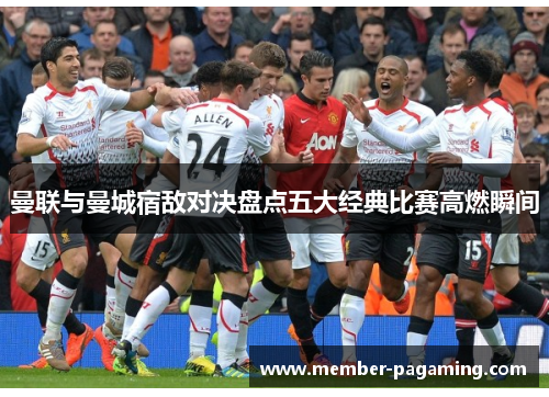 曼联与曼城宿敌对决盘点五大经典比赛高燃瞬间