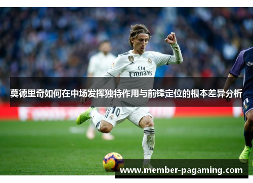 莫德里奇如何在中场发挥独特作用与前锋定位的根本差异分析 莫德里奇如何在中场发挥独特作用与前锋定位的根本差异分析