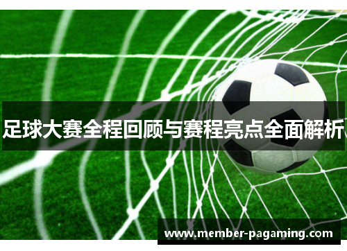 足球大赛全程回顾与赛程亮点全面解析 足球大赛全程回顾与赛程亮点全面解析