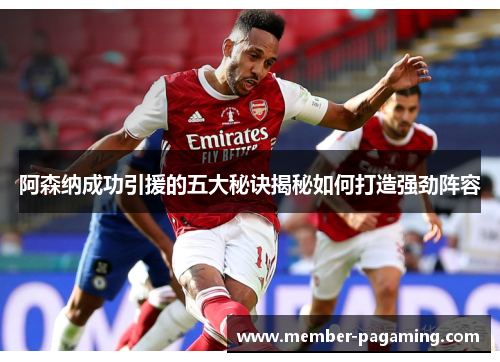 阿森纳成功引援的五大秘诀揭秘如何打造强劲阵容 阿森纳成功引援的五大秘诀揭秘如何打造强劲阵容