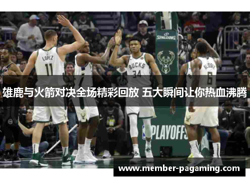 雄鹿与火箭对决全场精彩回放 五大瞬间让你热血沸腾 雄鹿与火箭对决全场精彩回放 五大瞬间让你热血沸腾
