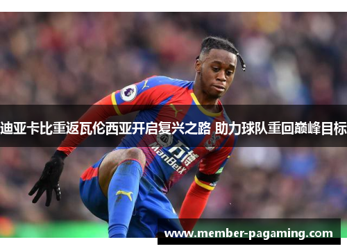 迪亚卡比重返瓦伦西亚开启复兴之路 助力球队重回巅峰目标 迪亚卡比重返瓦伦西亚开启复兴之路 助力球队重回巅峰目标