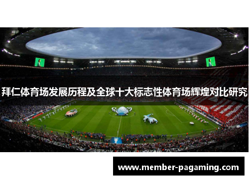 拜仁体育场发展历程及全球十大标志性体育场辉煌对比研究 拜仁体育场发展历程及全球十大标志性体育场辉煌对比研究