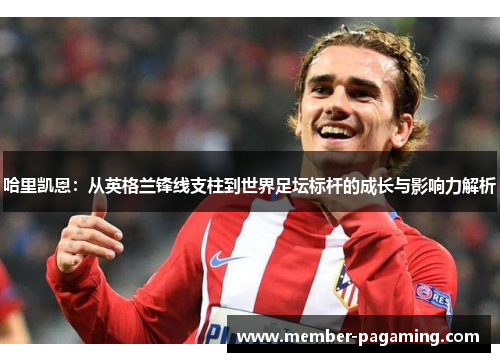 哈里凯恩：从英格兰锋线支柱到世界足坛标杆的成长与影响力解析