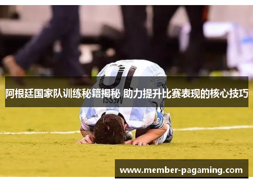 阿根廷国家队训练秘籍揭秘 助力提升比赛表现的核心技巧 阿根廷国家队训练秘籍揭秘 助力提升比赛表现的核心技巧