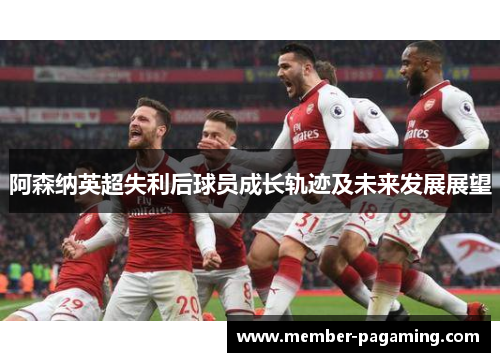 阿森纳英超失利后球员成长轨迹及未来发展展望 阿森纳英超失利后球员成长轨迹及未来发展展望