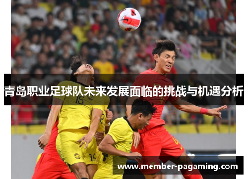 青岛职业足球队未来发展面临的挑战与机遇分析