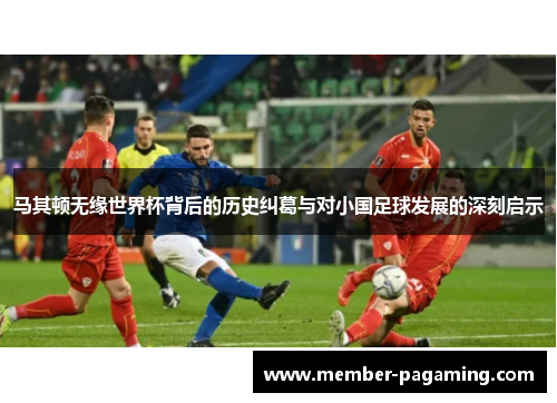 马其顿无缘世界杯背后的历史纠葛与对小国足球发展的深刻启示