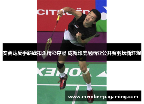 安赛龙反手斜线扣杀精彩夺冠 成就印度尼西亚公开赛羽坛新辉煌 安赛龙反手斜线扣杀精彩夺冠 成就印度尼西亚公开赛羽坛新辉煌