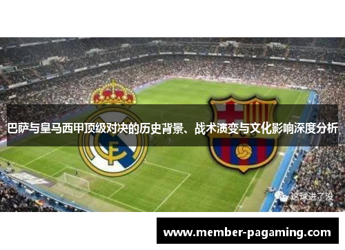 巴萨与皇马西甲顶级对决的历史背景、战术演变与文化影响深度分析