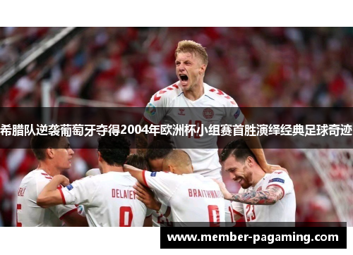 希腊队逆袭葡萄牙夺得2004年欧洲杯小组赛首胜演绎经典足球奇迹 希腊队逆袭葡萄牙夺得2004年欧洲杯小组赛首胜演绎经典足球奇迹