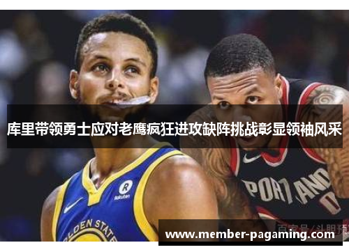 库里带领勇士应对老鹰疯狂进攻缺阵挑战彰显领袖风采 库里带领勇士应对老鹰疯狂进攻缺阵挑战彰显领袖风采
