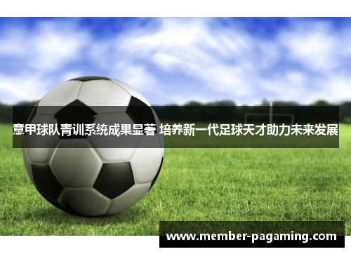 意甲球队青训系统成果显著 培养新一代足球天才助力未来发展 意甲球队青训系统成果显著 培养新一代足球天才助力未来发展