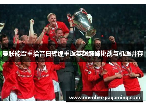 曼联能否重拾昔日辉煌重返英超巅峰挑战与机遇并存 曼联能否重拾昔日辉煌重返英超巅峰挑战与机遇并存