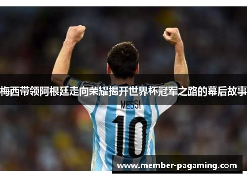 梅西带领阿根廷走向荣耀揭开世界杯冠军之路的幕后故事 梅西带领阿根廷走向荣耀揭开世界杯冠军之路的幕后故事