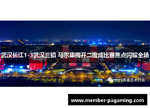 武汉长江1-3武汉三镇 马尔康梅开二度成比赛焦点闪耀全场