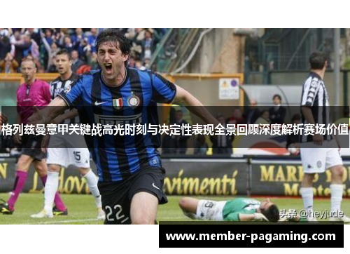 格列兹曼意甲关键战高光时刻与决定性表现全景回顾深度解析赛场价值