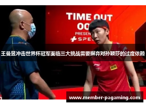 王曼昱冲击世界杯冠军面临三大挑战需要摒弃对孙颖莎的过度依赖