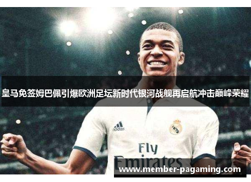 皇马免签姆巴佩引爆欧洲足坛新时代银河战舰再启航冲击巅峰荣耀 皇马免签姆巴佩引爆欧洲足坛新时代银河战舰再启航冲击巅峰荣耀