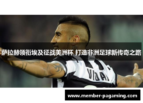 萨拉赫领衔埃及征战美洲杯 打造非洲足球新传奇之路