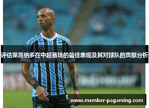 评估莱昂纳多在中超赛场的最佳表现及其对球队的贡献分析