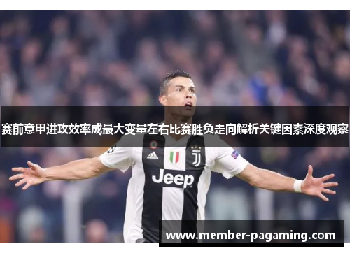 赛前意甲进攻效率成最大变量左右比赛胜负走向解析关键因素深度观察