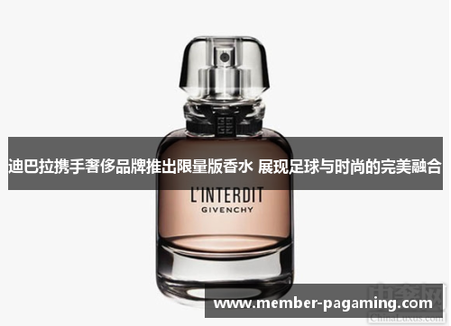 迪巴拉携手奢侈品牌推出限量版香水 展现足球与时尚的完美融合