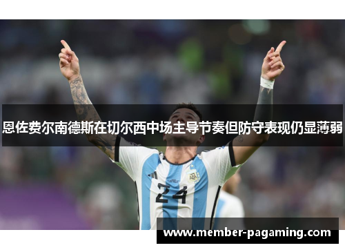 恩佐费尔南德斯在切尔西中场主导节奏但防守表现仍显薄弱
