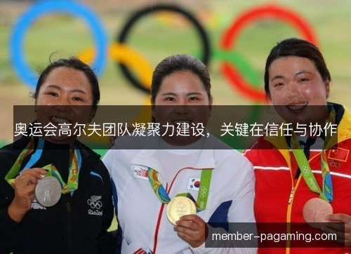 奥运会高尔夫团队凝聚力建设，关键在信任与协作