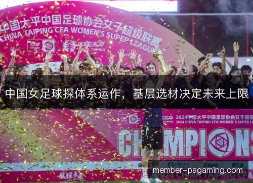 中国女足球探体系运作，基层选材决定未来上限